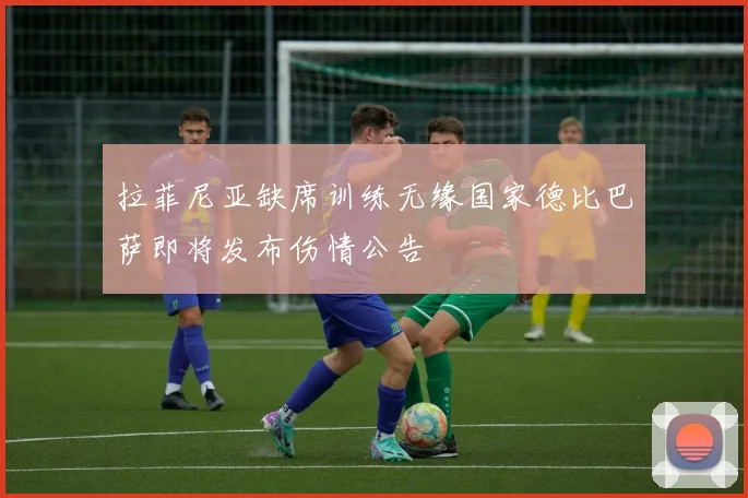 拉菲尼亚缺席训练无缘国家德比巴萨即将发布伤情公告