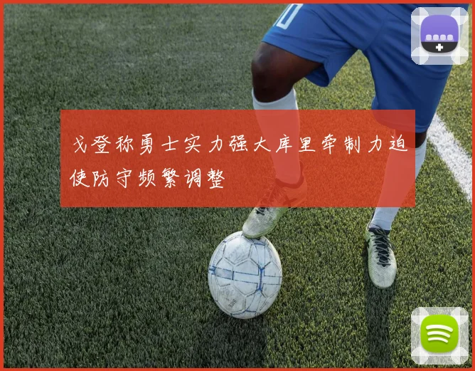 戈登称勇士实力强大库里牵制力迫使防守频繁调整