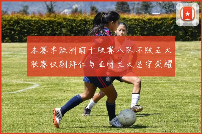 本赛季欧洲前十联赛八队不败五大联赛仅剩拜仁与亚特兰大坚守荣耀