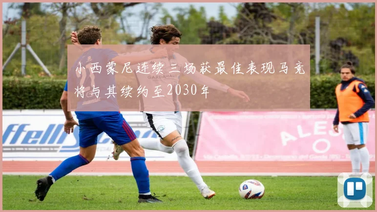 小西蒙尼连续三场获最佳表现马竞将与其续约至2030年