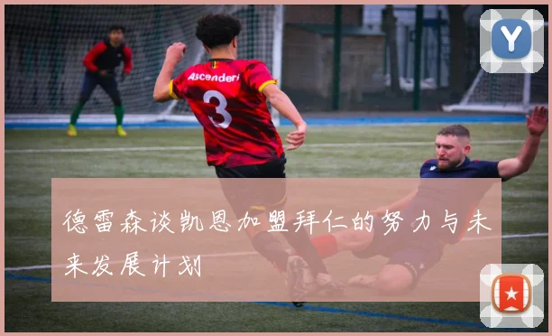 德雷森谈凯恩加盟拜仁的努力与未来发展计划