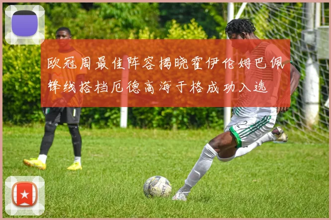 欧冠周最佳阵容揭晓霍伊伦姆巴佩锋线搭档厄德高海于格成功入选
