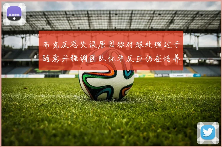 布克反思失误原因称对球处理过于随意并强调团队化学反应仍在培养中
