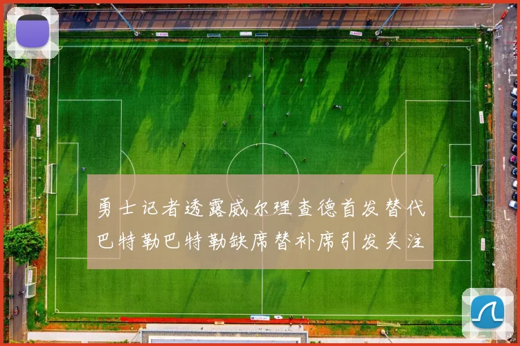 勇士记者透露威尔理查德首发替代巴特勒巴特勒缺席替补席引发关注