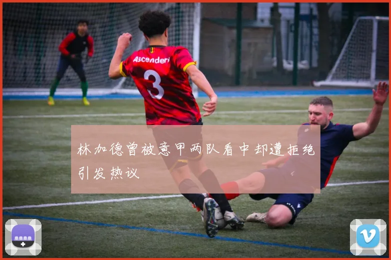 林加德曾被意甲两队看中却遭拒绝引发热议