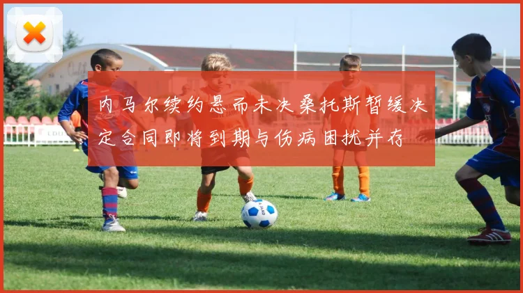 内马尔续约悬而未决桑托斯暂缓决定合同即将到期与伤病困扰并存