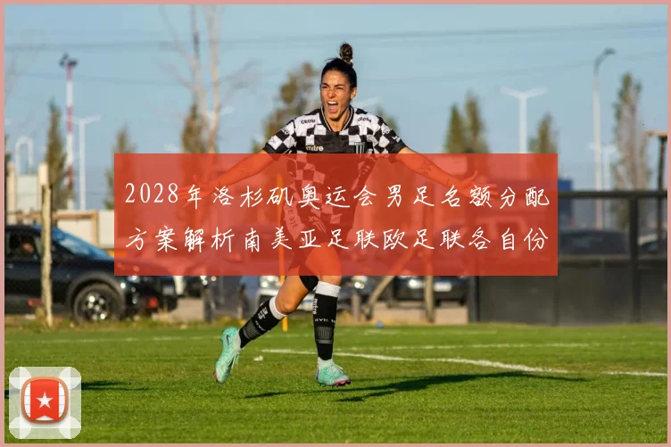 2028年洛杉矶奥运会男足名额分配方案解析南美亚足联欧足联各自份额
