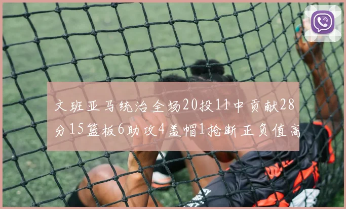文班亚马统治全场20投11中贡献28分15篮板6助攻4盖帽1抢断正负值高达32