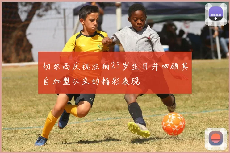 切尔西庆祝法纳25岁生日并回顾其自加盟以来的精彩表现