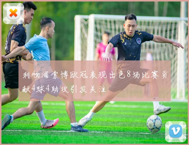 利物浦索博欧冠表现出色8场比赛贡献4球4助攻引发关注