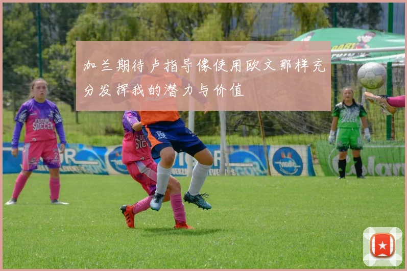加兰期待卢指导像使用欧文那样充分发挥我的潜力与价值