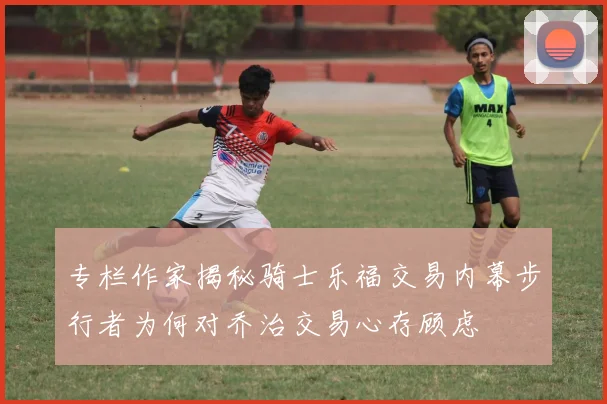 专栏作家揭秘骑士乐福交易内幕步行者为何对乔治交易心存顾虑