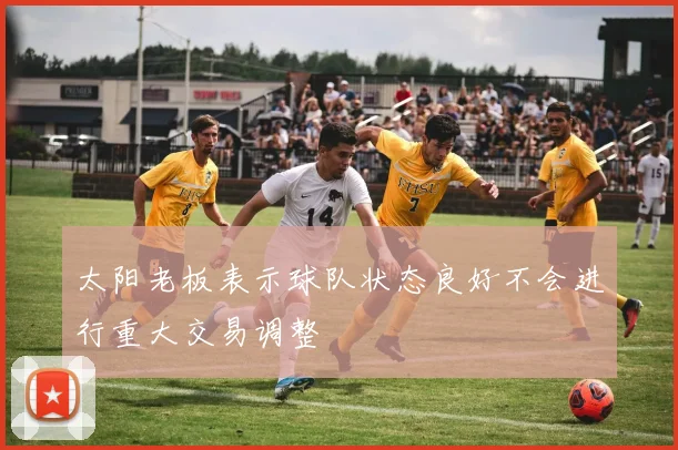 太阳老板表示球队状态良好不会进行重大交易调整