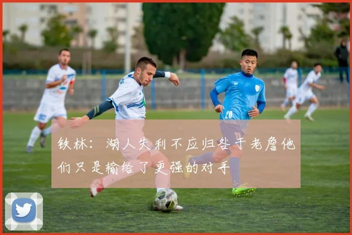 铁林：湖人失利不应归咎于老詹他们只是输给了更强的对手