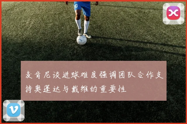 麦肯尼谈进球难度强调团队合作支持奥蓬达与戴维的重要性