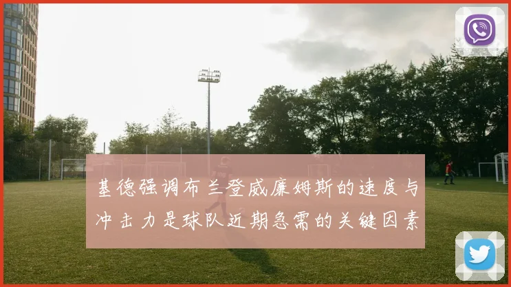 基德强调布兰登威廉姆斯的速度与冲击力是球队近期急需的关键因素