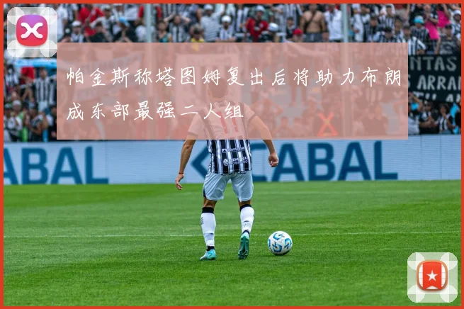 帕金斯称塔图姆复出后将助力布朗成东部最强二人组