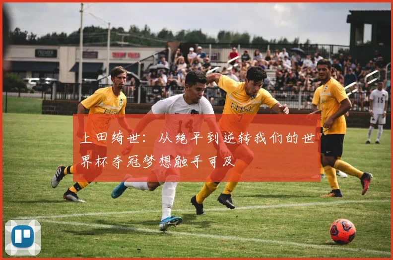 上田绮世：从绝平到逆转我们的世界杯夺冠梦想触手可及