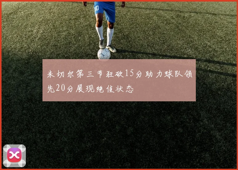 米切尔第三节狂砍15分助力球队领先20分展现绝佳状态