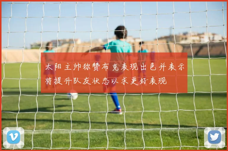 太阳主帅称赞布克表现出色并表示将提升队友状态以求更好表现
