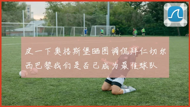 皮一下奥格斯堡晒图调侃拜仁切尔西巴黎我们是否已成为最佳球队