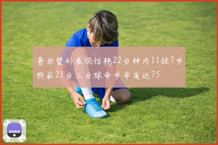 普尔替补表现惊艳22分钟内11投7中斩获21分三分球命中率高达75