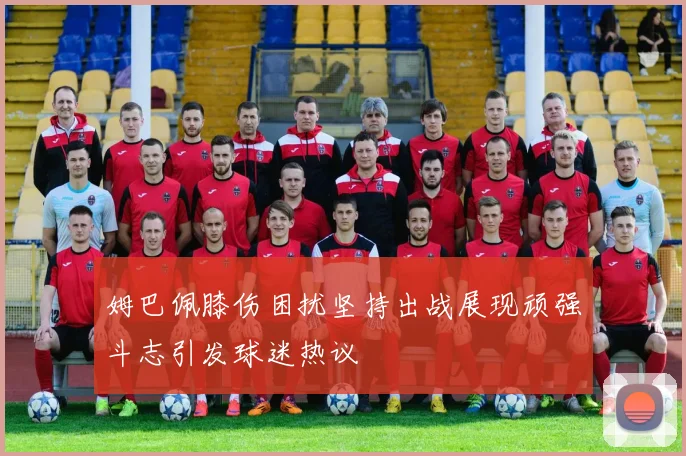 姆巴佩膝伤困扰坚持出战展现顽强斗志引发球迷热议