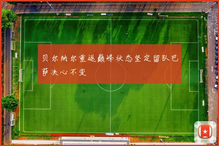 贝尔纳尔重返巅峰状态坚定留队巴萨决心不变