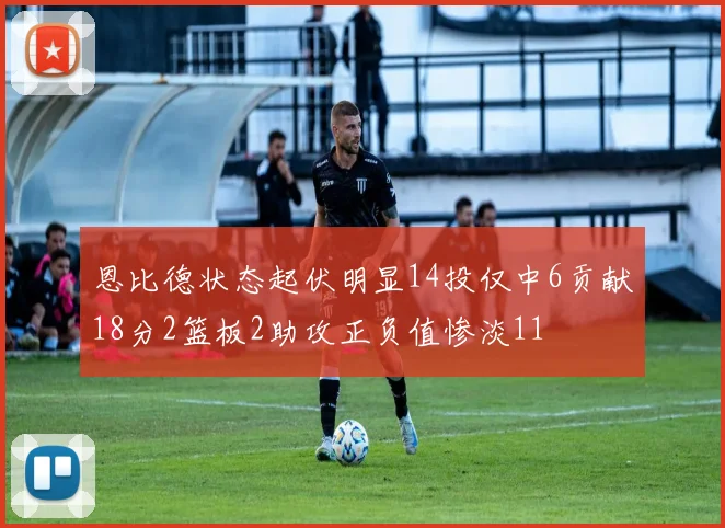 恩比德状态起伏明显14投仅中6贡献18分2篮板2助攻正负值惨淡11