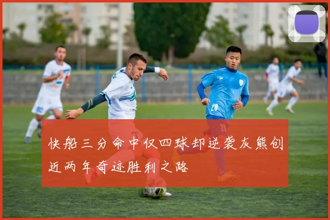 快船三分命中仅四球却逆袭灰熊创近两年奇迹胜利之路