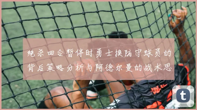绝杀回合暂停时勇士换防守球员的背后策略分析与阿德尔曼的战术思考