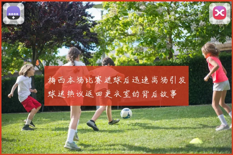 梅西本场比赛进球后迅速离场引发球迷热议返回更衣室的背后故事