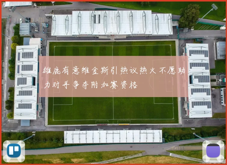 雄鹿有意维金斯引热议热火不愿助力对手争夺附加赛资格
